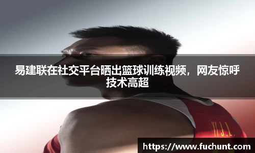 易建联在社交平台晒出篮球训练视频，网友惊呼技术高超