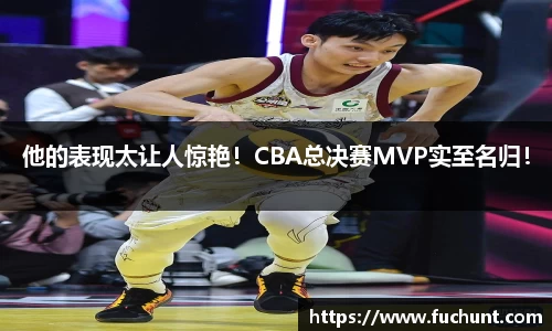 他的表现太让人惊艳！CBA总决赛MVP实至名归！