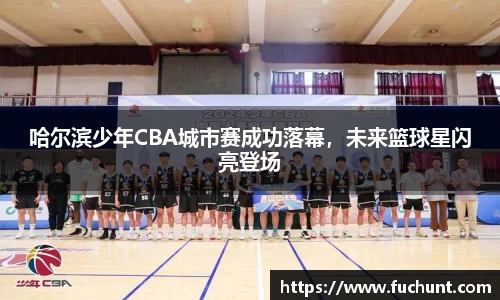 哈尔滨少年CBA城市赛成功落幕，未来篮球星闪亮登场