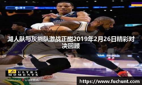 湖人队与灰熊队激战正酣2019年2月26日精彩对决回顾