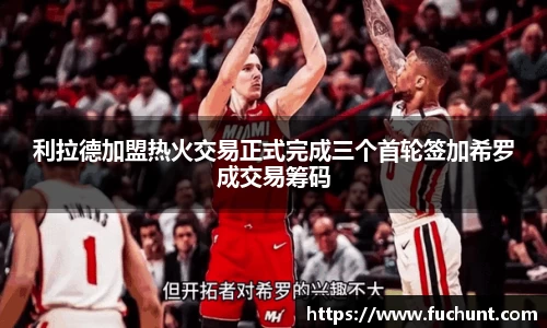 利拉德加盟热火交易正式完成三个首轮签加希罗成交易筹码