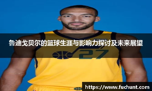 鲁迪戈贝尔的篮球生涯与影响力探讨及未来展望
