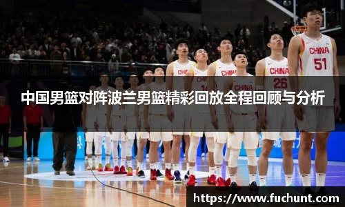 中国男篮对阵波兰男篮精彩回放全程回顾与分析