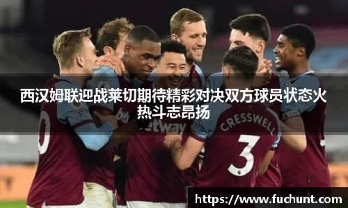 西汉姆联迎战莱切期待精彩对决双方球员状态火热斗志昂扬