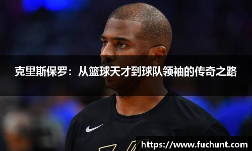 克里斯保罗：从篮球天才到球队领袖的传奇之路