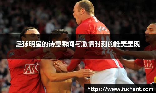 足球明星的诗意瞬间与激情时刻的唯美呈现